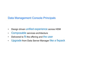 Data Management Console Principals
• Design driven unified experience across HDM
• Composable services architecture
• Delivered to fit the offering and the user
• Upgrade from Data Server Manager like a fixpack
 