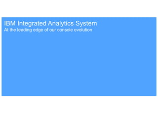 At the leading edge of our console evolution
IBM Integrated Analytics System
 