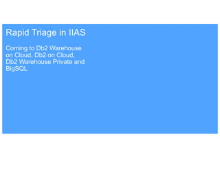 Coming to Db2 Warehouse
on Cloud, Db2 on Cloud,
Db2 Warehouse Private and
BigSQL
Rapid Triage in IIAS
 