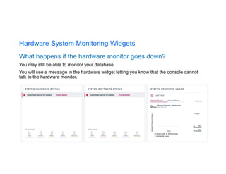Hardware System Monitoring Widgets
What happens if the hardware monitor goes down?
You may still be able to monitor your database.
You will see a message in the hardware widget letting you know that the console cannot
talk to the hardware monitor.
 