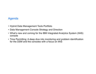 Agenda
• Hybrid Data Management Tools Portfolio
• Data Management Console Strategy and Direction
• What’s new and coming for the IBM Integrated Analytics System (IIAS)
console
• Time Permitting: A deep dive into monitoring and problem identification
for the DSM and the consoles with a focus on IIAS
 