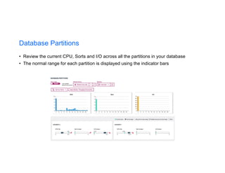Database Partitions
• Review the current CPU, Sorts and I/O across all the partitions in your database
• The normal range for each partition is displayed using the indicator bars
 