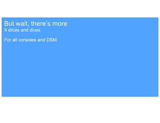 It slices and dices
For all consoles and DSM
But wait, there’s more
 