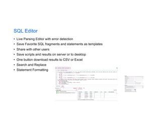 SQL Editor
• Live Parsing Editor with error detection
• Save Favorite SQL fragments and statements as templates
• Share with other users
• Save scripts and results on server or to desktop
• One button download results to CSV or Excel
• Search and Replace
• Statement Formatting
 
