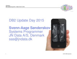 © 2015 IBM Corporation
zAnalytics
DB2 Update Day 2015 – March 23-27, 2015
1
DB2 Update Day 2015
Svenn-Aage Sønderskov
Systems Programmer
JN Data A/S, Denmark
sas@jndata.dk
 