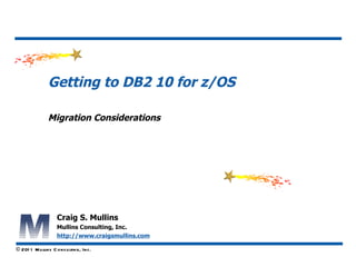 Getting to DB2 10 for z/OS

               Migration Considerations

                                                   align




                    Craig S. Mullins
                    Mullins Consulting, Inc.
                    http://www.craigsmullins.com

© 201 1 M u llins C ons u lting, Inc.
 