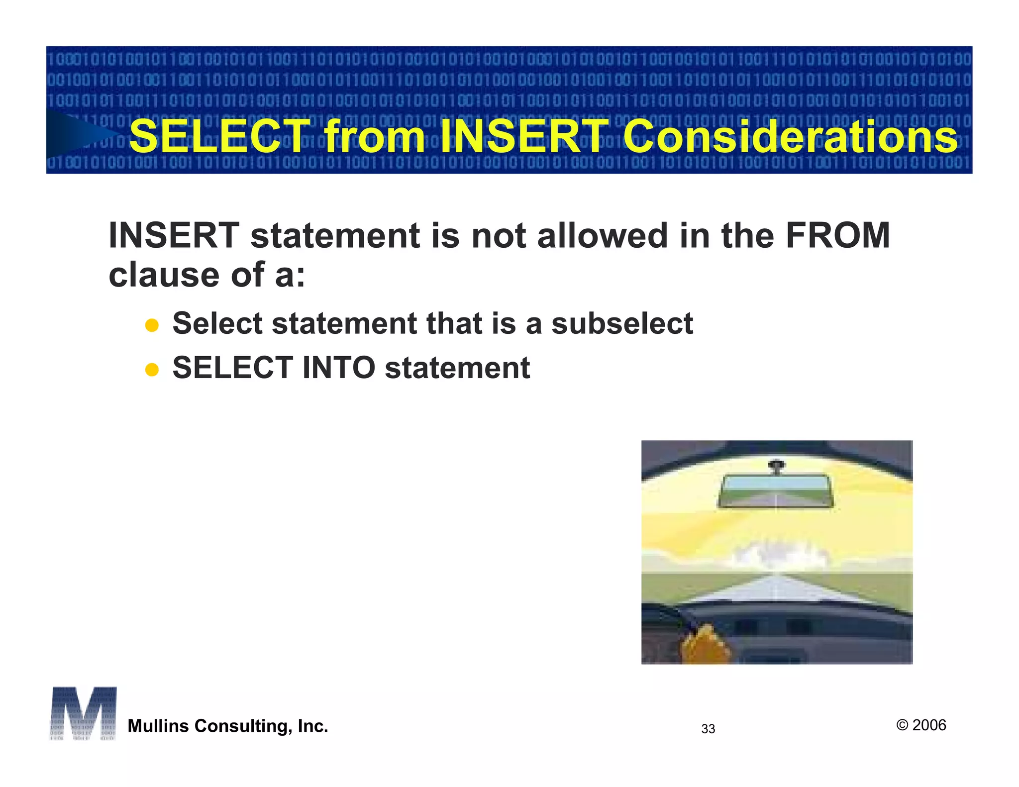 SELECT from INSERT Considerations

INSERT statement is not allowed in the FROM
clause of a:
      Select statement that is a subselect
      SELECT INTO statement




 Mullins Consulting, Inc.                    33   © 2006
 