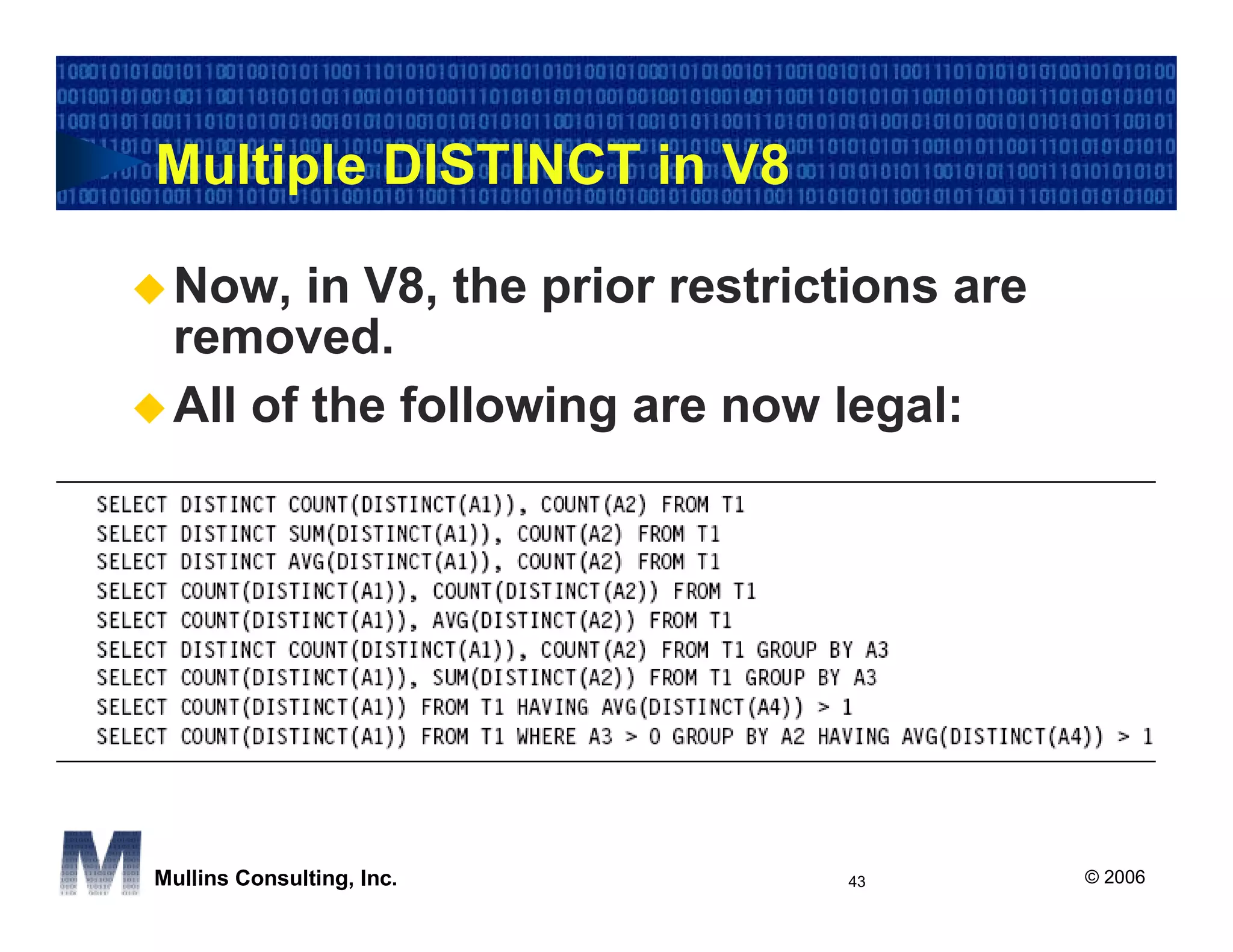Multiple DISTINCT in V8

 Now, in V8, the prior restrictions are
 removed.
 All of the following are now legal:




Mullins Consulting, Inc.       43         © 2006
 