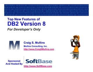 Top New Features of
 DB2 Version 8
 For Developer’s Only



                Craig S. Mullins
                Mullins Consulting, Inc.
                http://www.CraigSMullins.com




 Sponsored
And Hosted By
                http://www.SoftBase.com
 