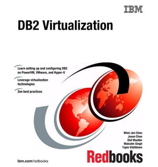 ibm.com/redbooks
DB2 Virtualization
Whei-Jen Chen
Jason Chan
Olaf Mueller
Malcolm Singh
Tapio Väättänen
Learn setting up and configuring DB2
on PowerVM, VMware, and Hyper-V
Leverage virtualization
technologies
See best practices
Front cover
 