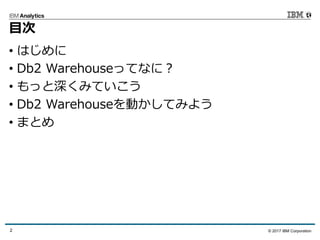 © 2017 IBM Corporation2
⽬次
• はじめに
• Db2 Warehouseってなに？
• もっと深くみていこう
• Db2 Warehouseを動かしてみよう
• まとめ
 