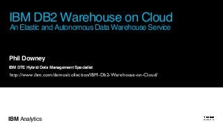 IBM Analytics
Phil Downey
IBM DTE Hybrid Data Management Specialist
IBM DB2 Warehouse on Cloud
An Elastic and Autonomous Data Warehouse Service
http://www.ibm.com/demos/collection/IBM-Db2-Warehouse-on-Cloud/
 