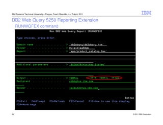 IBM Systems Technical University – Prague, Czech Republic, 4 – 7 April, 2011


DB2 Web Query 5250 Reporting Extension
     RUNWQFEX command




24                                                                             © 2011 IBM Corporation
 