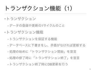 トランザクション機能（1）
•トランザクション
- データの登録や更新の1サイクルのこと
•トランザクション機能
- トランザクションを保証する機能
- データベースに下書きをし、矛盾がなければ更新する
- 処理の始めに「トランザクション開始」を宣言
- 処理の修了時に「トランザクション終了」を宣言
- トランザクション終了時にDB更新を行う
3
 