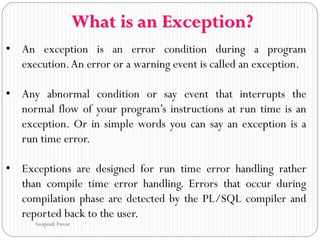 Exception types In Oracle PL/SQL. Types of exceptions Named system  exceptions –Raised as a result of an error in PL/SQL or RDBMS processing.  Named programmer-defined. - ppt download