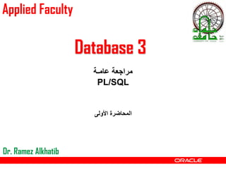 Database 3
Dr. Ramez Alkhatib
Applied Faculty
‫عامـة‬ ‫مراجعة‬
PL/SQL
‫األولى‬ ‫المحاضرة‬
 