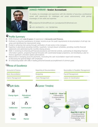 Profile Summary
MMS (Finance) with over 8 years of experience in Accounts and Finance.
Proficient in ensuring maintenance of proper records as per the audit requirements & documentation of all high risk
areas and identifying the improvement areas
Pivotal in achieving cost saving through verification of cost centre in the company
Expertise in planning & executing monthly / quarterly / annual closure schedules, providing monthly financial
statements and administering the monthly closing process
Skills in reviewing & enhancing all financial procedures and internal controls, automating & integrating financial
information systems, preparing financial forecasts with coordinated budget projections, and developing a plan to
finance significant unfunded capital authorizations
Resourceful in managing accounts payments, reconciling the cash reconciliation report and reviewing
& discussing the general ledger with employees
An enterprising leader with skills in leading personnel towards accomplishment of common goals
Area of Excellence
Accounts & Finance Reporting & Documentation Receivables & Payables Management
Bank Reconciliation Budgeting Payroll Management
Claims Management Team Management Liaison & Coordination
Soft Skills
Change Agent Motivational
Leader
Collaborator Communicator
Thinker Planner
Career Timeline
JUNAID PARKAR - Senior Accountant.
To employ my knowledge and experience with the intention of securing a professional
career with opportunity for challenges and career advancement, while gaining
knowledge of new skills and expertise.
junedparkar201@rediffmail.com /junedparkar201@hotmail.com
+971-567050279 / +91 7387887494.
 
