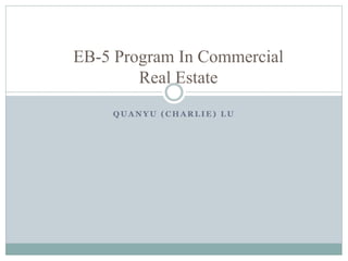 Q U A N Y U ( C H A R L I E ) L U
EB-5 Program In Commercial
Real Estate
 