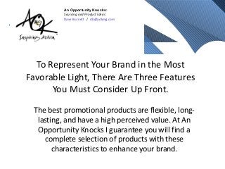 To Represent Your Brand in the Most
Favorable Light, There Are Three Features
You Must Consider Up Front.
The best promotional products are flexible, long-
lasting, and have a high perceived value. At An
Opportunity Knocks I guarantee you will find a
complete selection of products with these
characteristics to enhance your brand.
An Opportunity Knocks:
Sourcing and Product Ideas
Dave Burnett / db@aokmg.com
 