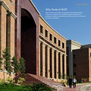 14 www.nust.edu.pkNUST at a Glance
NUST symbolizes quality and excellence. Its spirited faculty,
industrious students and excellent support infrastructure
provide an academic environment, found only in the very best of
the world universities.
Why Study at NUST
14 www.nust.edu.pkNUST at a Glance
 