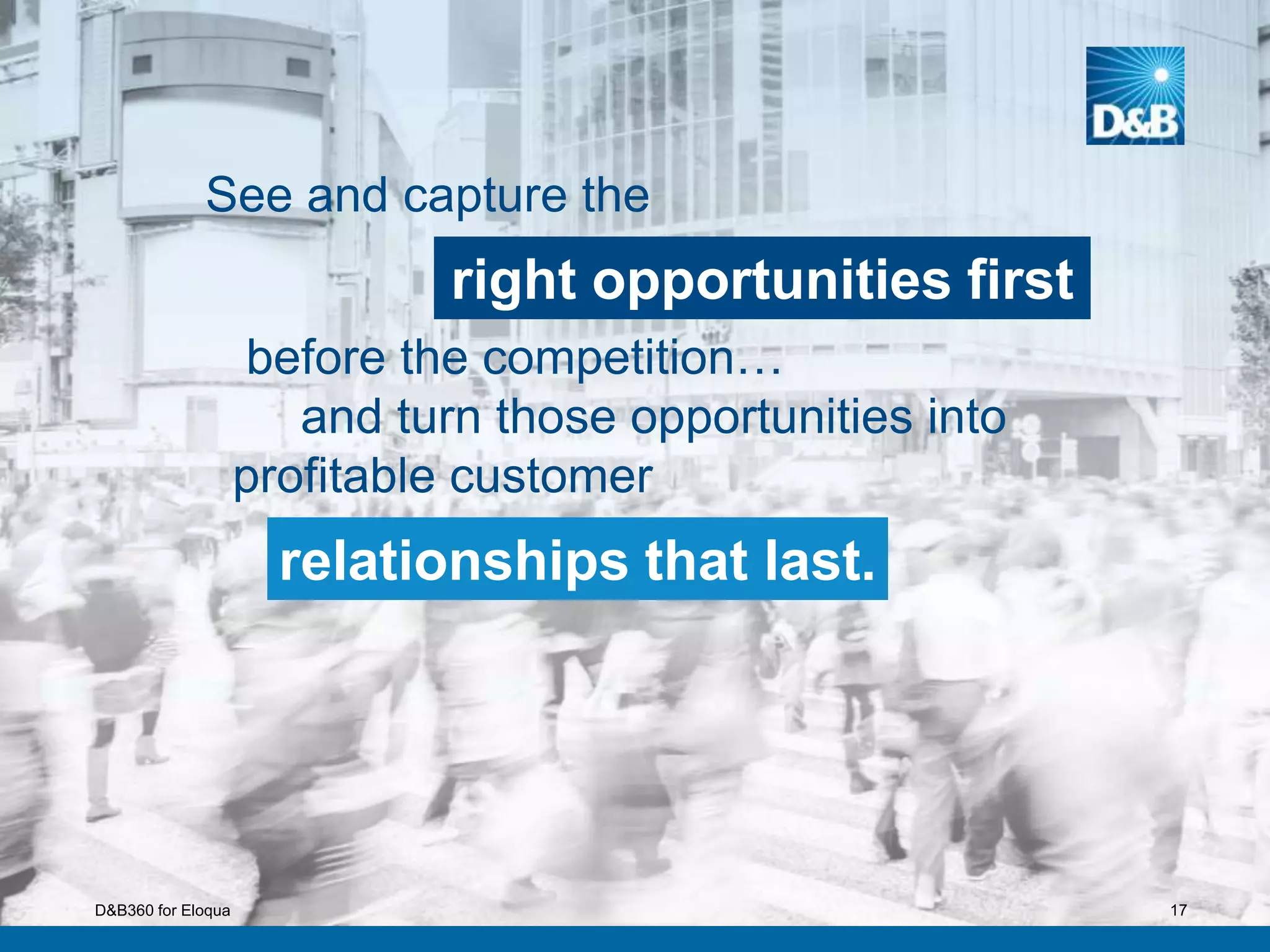 17
See and capture the
relationships that last.
right opportunities first
before the competition…
and turn those opportunities into
profitable customer
D&B360 for Eloqua
 