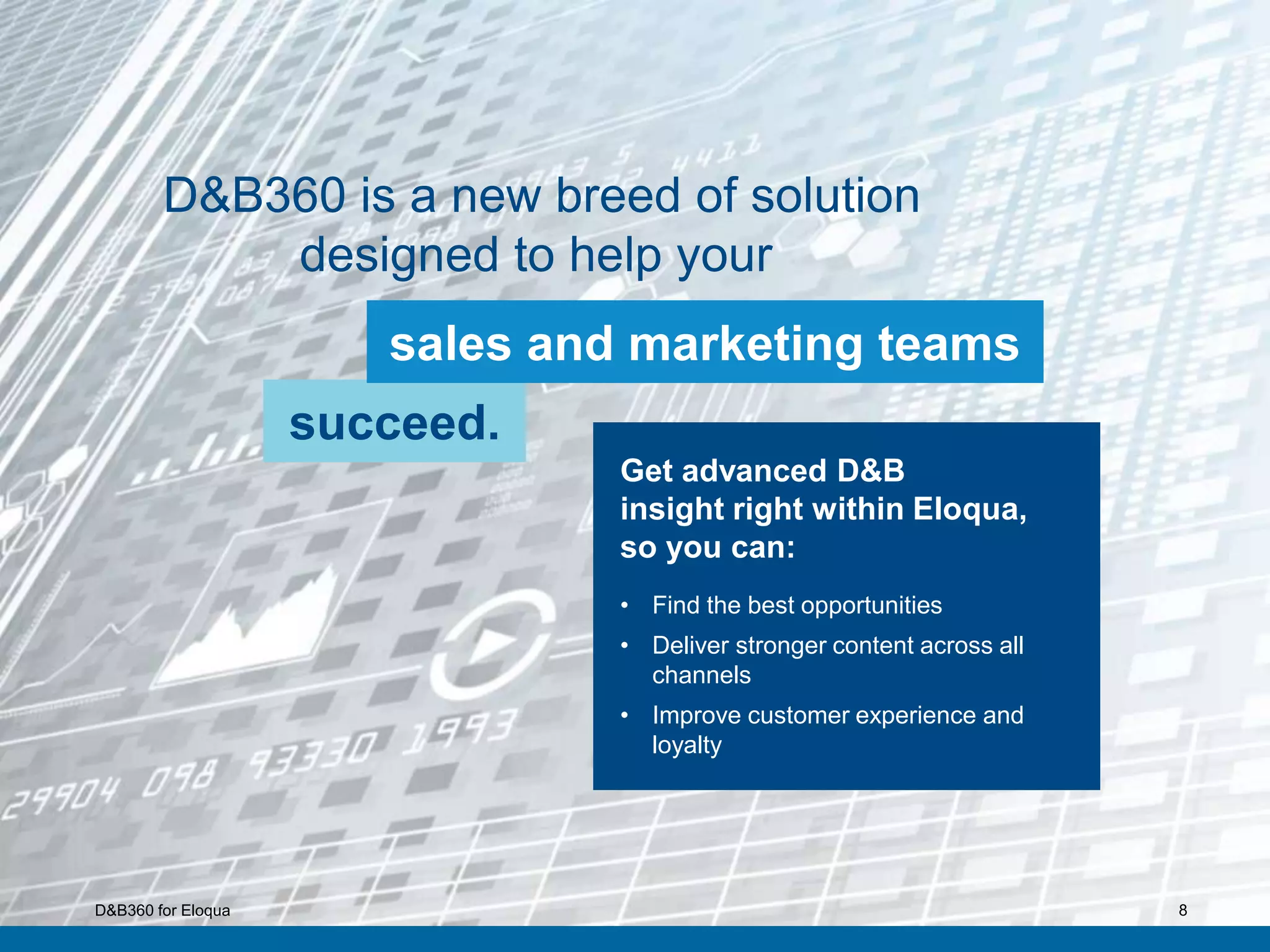 8
D&B360 is a new breed of solution
designed to help your
succeed.
Get advanced D&B
insight right within Eloqua,
so you can:
• Find the best opportunities
• Deliver stronger content across all
channels
• Improve customer experience and
loyalty
sales and marketing teams
D&B360 for Eloqua
 