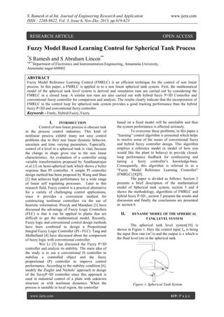 S. Ramesh et al Int. Journal of Engineering Research and Application
ISSN : 2248-9622, Vol. 3, Issue 6, Nov-Dec 2013, pp.619-623

www.ijera.com

RESEARCH ARTICLE

OPEN ACCESS

Fuzzy Model Based Learning Control for Spherical Tank Process
*

S Ramesh and S Abraham Lincon**

*&**

Department of Electronics and Instrumentation Engineering, Annamalai University,
Annamalai nagar-608002

ABSTRACT
Fuzzy Model Reference Learning Control (FMRLC) is an efficient technique for the control of non linear
process. In this paper, a FMRLC is applied in to a non linear spherical tank system. First, the mathematical
model of the spherical tank level system is derived and simulation runs are carried out by considering the
FMRLC in a closed loop. A similar test runs are also carried out with hybrid fuzzy P+ID Controller and
conventional fuzzy controller for comparison and analysis. The results clearly indicate that the incorporation of
FMRLC in the control loop for spherical tank system provides a good tracking performance than the hybrid
fuzzy P+ID and conventional fuzzy controller.
Keywords - Fmrlc, Hybrid Fuzzy, Fuzzy

I.

INTRODUCTION

Control of non linear process is obscure task
in the process control industries. This kind of
nonlinear process exhibit many not easy control
problems due to their non linear dynamic behavior,
uncertain and time varying parameters. Especially,
control of a level in a spherical tank is vital, because
the change in shape gives rise to the non linear
characteristics. An evaluation of a controller using
variable transformation proposed by Anathanatrajan
et.al [1] on hemi-spherical tank which shows a better
response than PI controller. A simple PI controller
design method has been proposed by Wang and Shao
[2] that achieves high performance for a wide range
of linear self regulating processes. Later in this
research field, Fuzzy control is a practical alternative
for a variety of challenging control applications,
since it provides a convenient method for
constructing nonlinear controllers via the use of
heuristic information. Procyk and Mamdani [3] have
discussed the advantage of Fuzzy Logic Controllers
(FLC) is that it can be applied to plants that are
difficult to get the mathematical model. Recently,
Fuzzy logic and conventional control design methods
have been combined to design a Proportional
Integral Fuzzy Logic Controller (PI - FLC). Tang and
Mulholland [4] have discussed about the comparison
of fuzzy logic with conventional controller.
Wei Li [5] has discussed the Fuzzy P+ID
controller and analyze its stability. The main idea of
the study is to use a conventional D controller to
stabilize a controlled object and the fuzzy
proportional (P) controller to improve control
performance. According to the stability condition [6],
modify the Ziegler and Nichols’ approach to design
of the fuzzyP+ID controller since this approach is
used in industrial control of a plant with unknown
structure or with nonlinear dynamics. When the
process is unstable in local region, the controller
www.ijera.com

based on a fixed model will be unreliable and thus
the system performance is affected seriously.
To overcome these problems, in this paper a
“learning” control algorithm is presented which helps
to resolve some of the issues of conventional fuzzy
and hybrid fuzzy controller design. This algorithm
employs a reference model (a model of how you
would like the plant to behave) to provide closedloop performance feedback for synthesizing and
tuning a fuzzy controller’s knowledge-base.
Consequently, this algorithm is referred to as a
“Fuzzy Model Reference Learning Controller”
(FMRLC) [8][9].
The paper is divided as follows: Section 2
presents a brief description of the mathematical
model of Spherical tank system, section 3 and 4
shows the methodology, algorithms of FMRLC and
hybrid fuzzy P+ID , section 5 presents the results and
discussion and finally the conclusions are presented
in section 6.

II.

DYNAMIC MODEL OF THE SPHERICAL
TANK LEVEL SYSTEM

The spherical tank level system[10] is
shown in Figure 1. Here the control input fin is being
the input flow rate (m3/s) and the output is x which is
the fluid level (m) in the spherical tank

r-x

d0

r

r-surface

d0

Figure.1. Spherical Tank System
619 | P a g e

 
