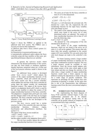 S. Ramesh et al Int. Journal of Engineering Research and Application
ISSN : 2248-9622, Vol. 3, Issue 6, Nov-Dec 2013, pp.619-623
1.

ym(kT)
REFERENCE
MODEL

www.ijera.com

The active set of rules for the fuzzy controller at
time (k-1)T is first determined

+
ye(kT)
RULE
BASED
MODIFIER

p(kT)

FUZZY INVERSE
MODEL

yce(kT)

1  z 1
T
s

(12)


-

LEARNING MECHANISM

r(kT)

+


-

e(kT)
u(kT)
1  z 1

ec(kT)

FUZZY
FUZZY
CONTROLLER
CONTROLLER

y(kT)
PLANT

T
s

Figure 3. Fuzzy Model Reference Learning Control
Figure 3 shows the FMRLC as applied to the
spherical tank level system. The FMRLC uses a
learning mechanism that emphasizes
a) Observes data from a fuzzy control system (i.e.
r(kT) and y(kT).
b) Characterizes its present performance, and
c) automatically synthesizes and/or adjusts the fuzzy
controller using rule base modifier so that some prespecified performance objectives are satisfied.
In general, the reference model, which
characterizes the desired performance of the system,
can take any form (linear or nonlinear equations,
transfer functions, numerical values etc.). In the case
of the level process reference model is shown in the
figure.3.
An additional fuzzy system is developed
called “fuzzy inverse model” which adjusts the
centers of the output membership functions of the
fuzzy controller, which still controls the process,
This fuzzy system acts like a second controller,
which updates the rule base of the fuzzy controller by
acting upon the output variable (its membership
functions centers). The output of the inverse fuzzy
model is an adaptation factor p(kT) which is used by
the rule base modifier to adjust the centers of the
output membership functions of the fuzzy controller.
The adaptation is stopped when p(kT) gets very small
and the changes made to the rule base are no longer
significant. The fuzzy controller used by the FMRLC
structure is the same as the one developed in the
previous section.
The fuzzy inverse model has a similar
structure to that of the controller (the same rule base,
membership
functions,
inference
engine,
fuzzification and defuzzification interfaces. See
section 3.1).
The inputs of the fuzzy inverse model are
ye(kT) = ym(kT) – y(kT)
(10)
yc(kT) = ( ye(kT) – ye(KT-T) ) / T
(11)
and the output variable is the adaptation factor p(kT).
The rule base modifier adjusts the centers of
the output membership functions in two stages

www.ijera.com

The pair (i, j) will determine the activated rule. We
denoted by i and j the i-th, respectively the j-th
membership function for the input fuzzy variables
error and change in error.
2. The centers of the output membership functions,
which were found in the active set of rules
determined earlier, are adjusted. The centers of
these membership functions (bl) at time kT will
have the following value
b (kT ) =b (kT- T) +p(kT)
(13)
We denoted by l the consequence of the rule
introduced by the pair (i, j).
The centers of the output membership
functions, which are not found in the active set of
rules (i, j), will not be updated. This ensures that only
those rules that actually contributed to the current
output y(kT) were modified. We can easily notice that
only local changes are made to the controller’s rule
base.
For better learning control a larger number
of output membership functions (a separate one for
each input combination) would be required. This way
a larger memory would be available to store
information. Since the inverse model updates only
the output centers of the rules which apply at that
time instant and does not change the outcome of the
other rules, a larger number of output membership
functions would mean a better capacity to map
different working the adjustments it made in the past
for a wider range of specific conditions. This
represents an advantage for this method since time
consuming re-learning is avoided. At the same time
this is one of the characteristics that differences
learning control from the more conventional adaptive
control.

IV.

HYBRID FUZZY P+ID CONTROLLER

For implementing the block diagram of
fuzzy P+ID controller referred Figure 4 only one
supplementary parameter has to be attuned.
Consequently, the physical tuning time of the
controller can be greatly reduced in comparison with
a conventional fuzzy logic controller.
r(t)

+
_

Fuzzy P
Controller

+

+

y(t)

u(t)
Plant

+

I Controller

D Controller

Figure 4 Block diagram of hybrid fuzzy P+ID
controller

621 | P a g e

 