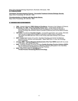 Mayo Clinic Hematopathology Department, Rochester, Minnesota, 1984. 
IX. PUBLICATIONS 
Thrombotic Thrombocytopenic Purpura: Successful Treatment Unlocks Etiologic Secrets. 
Mayo Clinic Proceedings, 64: 956-961, 1989. 
Thromboembolism in Patients with High-Grade Glioma. 
Mayo Clinic Proceedings, 69: 329-332, 1994. 
X. AWARDS AND ACHIEVEMENTS 
· 1998 – Western Montana YMCA Salute to Excellence, Honoree in the Category of Science. 
· September 16, 1999 – Ensuring Quality Cancer Care – United States Senate sub-committee 
testimony. Representing Rural Oncologists for the American Society of 
Clinical Oncology with Senators Dianne Feinstein (California) and Connie Mack (Florida) 
presiding. 
· 1991-2010 – Co-Director Guardian Angels. A nonprofit organization Joni Landes, RN OCN 
and I formed to assist cancer patients in Montana to defray costs of treatment. 
We raised over $800,000 and 100% of the money raise went directly to the cancer 
patients. 
· 2001 – Independent review of my clinic, Guardian Oncology and Center for Wellness 
(GOCW) by Kim Johnson and Associates. Rated ‘Best Clinic’ in over 330 Oncology 
clinics evaluated. 
· January, 2000 – Coping Magazine Professionals of the Year HERO award with my nurse 
of 20 years, Joni Landes, RN OCN. 
· 2004 – American Society of Clinical Oncology Quality Oncology Practice Initiative (QOPI). 
My solo Medical Oncology practice in Montana (GOCW) participated in the initial Beta 
Group representing Rural Medical Oncology Practices. 
· 2004 – Mayo Clinic award for Excellence in 
Private Practice Hematology/Medical Oncology. 
4 
