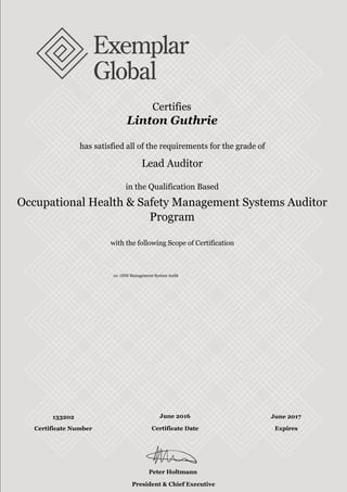 with the following Scope of Certification
with the following Scope of Certification
Certifies
Linton Guthrie
has satisfied all of the requirements for the grade of
Lead Auditor
in the Qualification Based
Occupational Health & Safety Management Systems Auditor
Program
01. OHS Management System Audit
133202 June 2016 June 2017
Peter Holtmann
President & Chief Executive Officer
Certificate Number Certificate Date Expires
 
