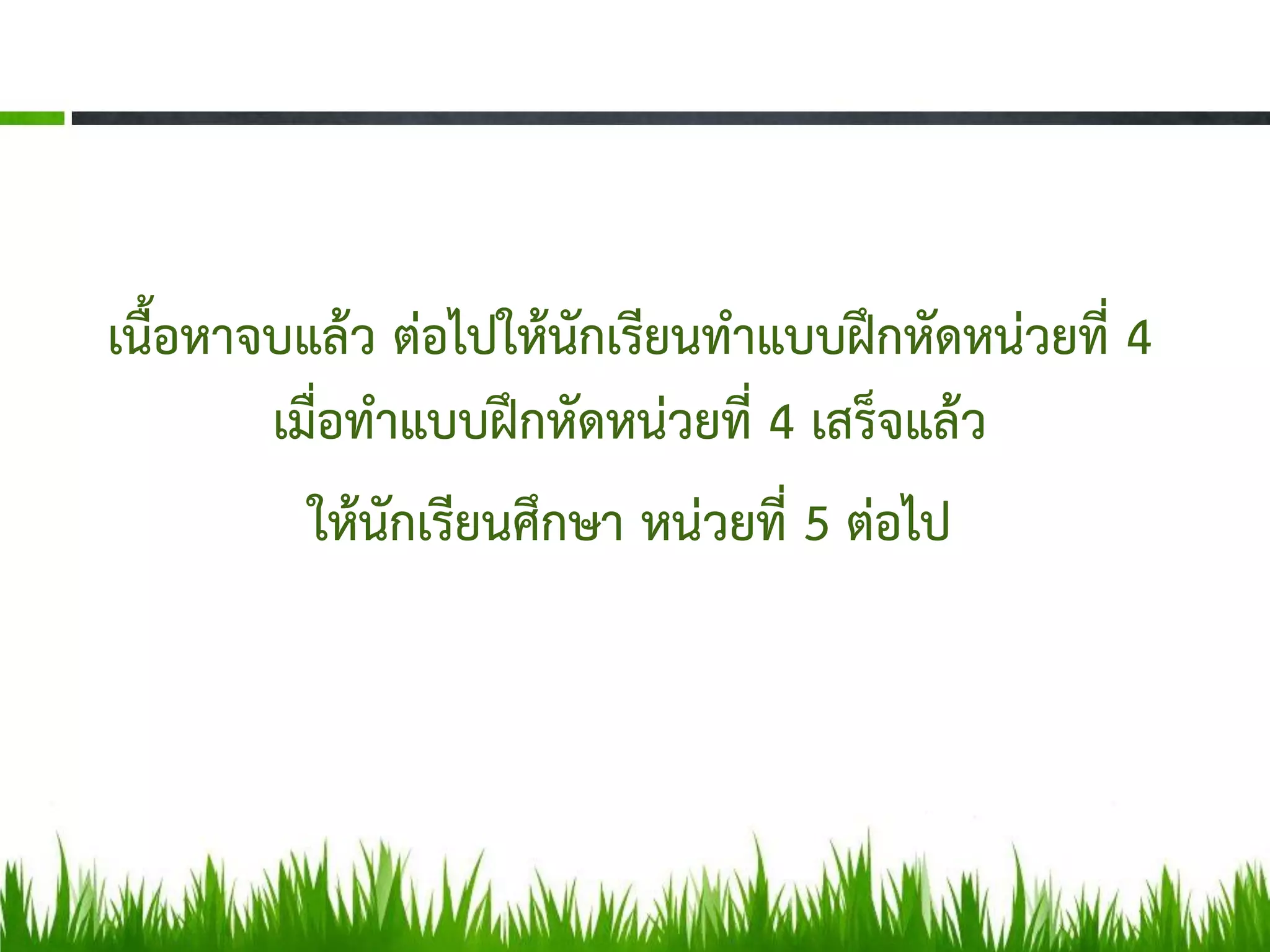 เนื้อหาจบแล้ว ต่อไปให้นักเรียนทาแบบฝึกหัดหน่วยที่ 4
        เมื่อทาแบบฝึกหัดหน่วยที่ 4 เสร็จแล้ว
          ให้นักเรียนศึกษา หน่วยที่ 5 ต่อไป
 