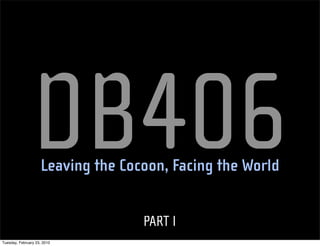 DB406
                    Leaving the Cocoon, Facing the World


                                   PART I
Tuesday, February 23, 2010
 