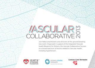 Join fellow practitioners and clinicians at this ground-breaking
new event. Organized in support of the Integrated Vascular
Health Blueprint for Ontario, the Vascular Collaborative focuses
on a broad spectrum of factors related to Vascular Health,
including hypertension.
 