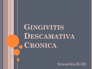 GINGIVITIS
DESCAMATIVA
CRONICA

       Hortencia Recio DB-4320
 