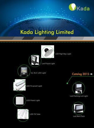 Kada Lighting LimitedKada Lighting Limited
Catalog 2015
Led Flood Light
LED High Bay Light
LED Panel Light
LED T8 Tube
LED Tri-proof Light
UL DLC LED Light
Led Parking Lot Light
Led Wall Pack
 