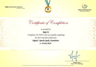 is awarded to
Rajiv R
Digital : Apache Spark_Foundation
on 19-Oct-2016 .
( Employee No 392973 ) for successfully completing
the TCS Internal Certification
________________________________
Debtanu Paul
Head - CLP Technology
 