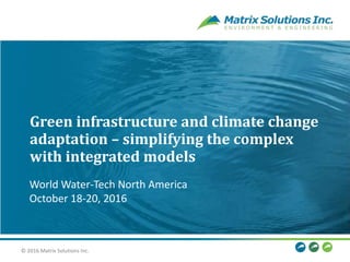 © 2016 Matrix Solutions Inc. 1© 2016 Matrix Solutions Inc.
Green infrastructure and climate change
adaptation – simplifying the complex
with integrated models
World Water-Tech North America
October 18-20, 2016
 