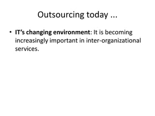 Outsourcing today ...
• IT’s changing environment: It is becoming
increasingly important in inter-organizational
services.
 