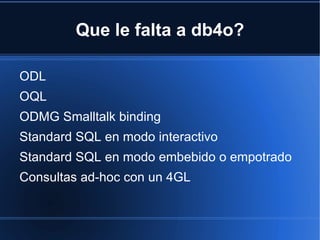 Que le falta a db4o? ODL OQL ODMG Smalltalk binding Standard SQL en modo interactivo Standard SQL en modo embebido o empotrado Consultas ad-hoc con un 4GL 
