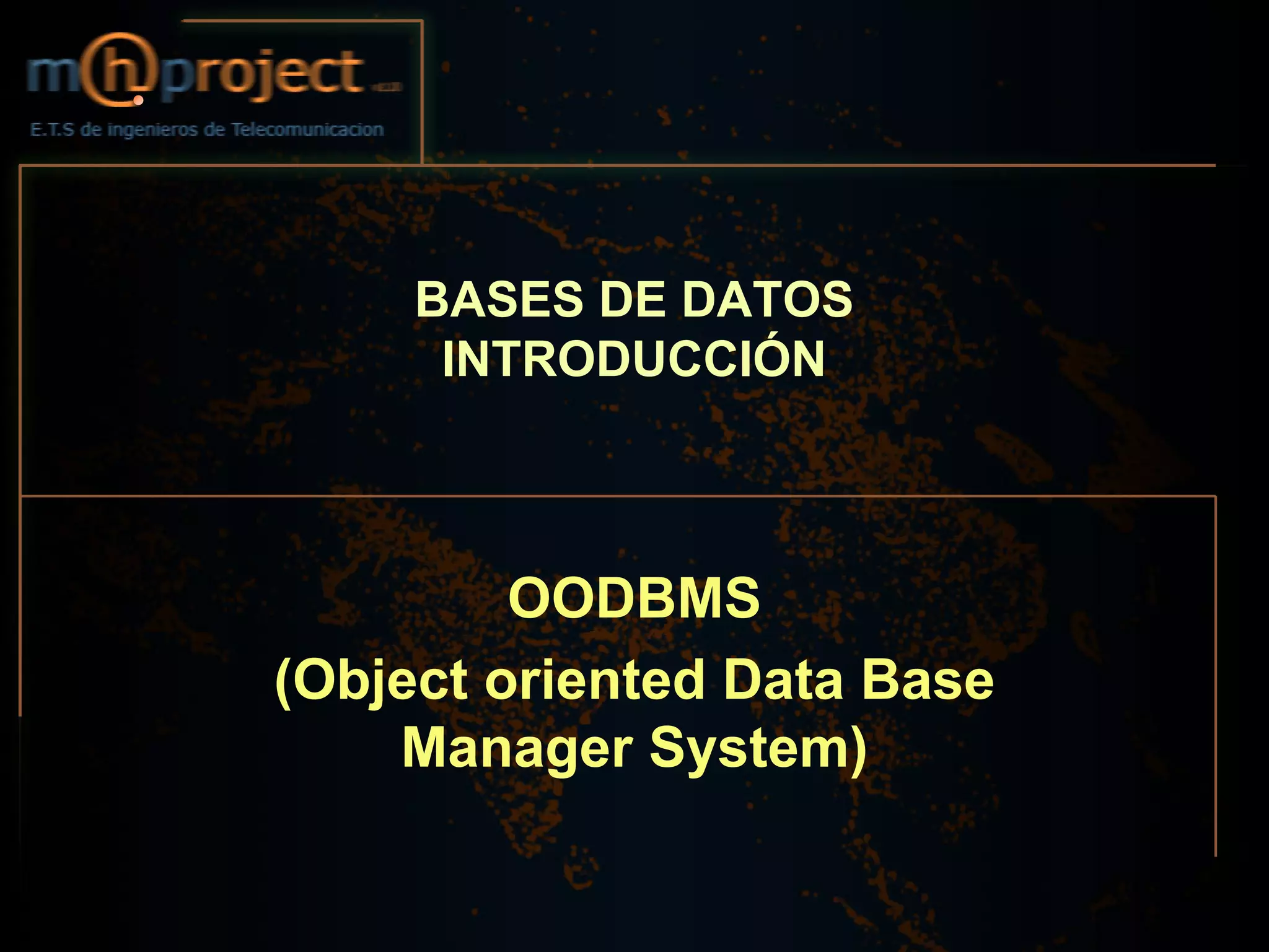 BASES DE DATOS
      INTRODUCCIÓN



         OODBMS
(Object oriented Data Base
    Manager System)
 