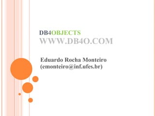 DB 4 OBJECTS WWW.DB4O.COM Eduardo Rocha Monteiro (emonteiro@inf.ufes.br)‏ 