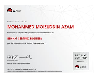 Red Hat,Inc. hereby certiﬁes that
MOHAMMED MOIZUDDIN AZAM
has successfully completed all the program requirements and is certiﬁed as a
RED HAT CERTIFIED ENGINEER
Red Hat Enterprise Linux 6, Red Hat Enterprise Linux 7
RANDOLPH. R. RUSSELL
DIRECTOR, GLOBAL CERTIFICATION PROGRAMS
2013-03-27 - CERTIFICATE NUMBER: 130-054-570
Copyright (c) 2010 Red Hat, Inc. All rights reserved. Red Hat is a registered trademark of Red Hat, Inc. Verify this certiﬁcate number at http://www.redhat.com/training/certiﬁcation/verify
 