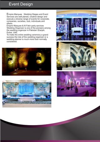 Event Design
Empire Marquee Wedding Stages and Event
Services are well planed, creative design and
execute a diverse range of events for corporate,
companies, societies, club, individuals and
others.
Empire Marquee & Al Fakir party services
Wedding Organizer is one of the pioneers among
the wedding organizer in Pakistan Sharjah,
Dubai, UAE.
To make the entire wedding ceremony a grand
success the role of the wedding organizer or a
wedding planner is much more than normally
considered.
 