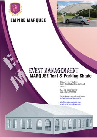 EMPIRE MARQUEE
MARQUEE Tent & Parking Shade
EVEnt MAnAGEMAEnt
Ofﬁce#1113, 11th ﬂoor
Eden Heights buidling,Jail road
Lahore.
Tel: +92 42 35786715
Mob: 0323-8888819
facebook.com/empiremarquees
www.empiremarquee.com
info@empiremarquee.com
empiremarquee@live.com
 