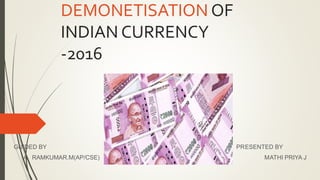 DEMONETISATION OF
INDIAN CURRENCY
-2016
GUIDED BY PRESENTED BY
A RAMKUMAR.M(AP/CSE) MATHI PRIYA J
 
