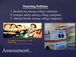Assessment..
1. Alcohol use among college campuses
2. Campus safety among college campuses
3. Mental Health among college campuses
This relates to competency 2.1.10 (B)
Assessment
www.newsworks.org
 