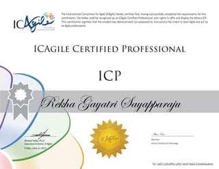 Ahmed Sidky, Ph.D.
Executive Director, ICAgile
The International Consortium for Agile (ICAgile) hereby certifies that, having successfully completed the requirements for this
certification, the holder shall be recognized as an ICAgile Certified Professional, with rights to affix and display the letters ICP.
This certification signifies that the student has demonstrated (as assessed by instructors) the intent to learn Agile and act as
an Agile professional.
ICAgile Certified Professional
ICP
Rekha Gayatri Sayapparaju
Alan Kan
Alan Kan
Unitec Institute of Technology
Friday, June 12, 2015
54-1462-a20c8f5b-ad50-4bd3-9de4-b2dd4b6e4bda
 