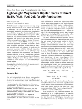 Jihyun Kim, Bosun Jang, Taesong Lee and Sejin Kwon*
Lightweight Magnesium Bipolar Plates of Direct
NaBH4/H2O2 Fuel Cell for AIP Application
DOI 10.1515/tjj-2015-0031
Received July 4, 2015; accepted July 13, 2015
Abstract: Fuel cell based power systems have high energy
density. However, using H2 gas as fuel and O2 as oxidizer
in aerospace, UAV or underwater like an AIP (Air
Independent Propulsion) environment has restrictions in
terms of efficient storage. The direct borohydride hydrogen
peroxide fuel cell (DBPFC) which uses aqueous NaBH4
solution as fuel and H2O2 solution as oxidizer has great
advantages over the H2/O2 fuel cell in terms of storage
efficiency, energy density and power density. These excel-
lent characteristics make the DBPFC an appropriate power
source and propulsion system for AIP systems. In this
study, lightweight magnesium bipolar plates for DBPFC
has been fabricated and evaluated for application in
unmanned underwater vehicles. Although magnesium
has many favorable properties such as lightweight, high
electric conductivity and machinability, low corrosion
resistance restricted its use as a bipolar plate. Corrosion
resistive metal, Au electroplated magnesium bipolar plates
exhibited the highest power density and the promising
candidate for future aerospace, UAV and underwater pro-
pulsion systems.
Keywords: Direct NaBH4/H2O2 fuel cell, space power sys-
tem, bipolar plate, unmanned vehicle
PACS®
(2010). 88.30.M-
Introduction
The fuel cell with high energy density is an excellent
power source for mobile systems. Fuel storage, however,
is one of the main issues that needs to be addressed in
order to improve the mobility and applicability of fuel
cells in mobile power systems [1]. The proton exchange
membrane fuel cell (PEMFC) requires a bulky and heavy
storage system due to the low density of hydrogen.
Storage of hydrogen as liquid also raises complication
due to its low storage temperature (–253˚C) and boil off
effect [2–4]. The direct methanol fuel cell (DMFC) utilizes
a high energy density liquid fuel methanol, but suffers
from low efficiency due to methanol crossover [5].
The direct borohydride hydrogen peroxide fuel cell
(DBPFC) has been recognized as a promising power source
that may mitigate the fuel storage problem [6–16]. The
DBPFC uses a sodium borohydride solution as fuel and
hydrogen peroxide solution as oxidizer. The use of high
energy density liquid reactants makes the DBPFC compact,
lightweight and mobile. Moreover, the DBPFC can be used
as an air independent power source, such as space and
underwater, owing to its use of a liquid oxidizer. The
DBPFC is one of the promising candidates for Unmanned
Underwater Vehicle (UUV) application. We fabricated UUV
which size is 25 mm Â 35 mm Â 35 mm (Figure 1). UUV is
a remotely controlled submerging robot which has diverse
expandability from private/research application such as
oceanography, payload delivery to military application
like anti-submarine warfare, mine countermeasures. The
electrochemical reactions at the anode and cathode of the
DBPFC are shown in eqs (1) and (2), respectively [17]:
Anode : BH4
À
þ 8OHÀ
! BO2
À
þ 6H2O þ 8eÀ
ðÀ1:24Vvs:SHEÞ
ð1Þ
Cathode : 4H2O2 þ 8Hþþ
8eÀ
! 8H2O
ð1:77Vvs:SHEÞ
ð2Þ
The anode reaction is the direct oxidation of sodium
borohydride where sodium metaborate is produced. The
cathode reaction is the direct reduction of hydrogen per-
oxide where water is produced. The DBPFC has a high
open circuit voltage of 3.01 V which is higher than 1.23 V
of PEMFC and 1.19 V of DMFC [3, 16].
Many studies have been conducted on DBPFC elec-
trocatalysts [4, 16, 18, 19], electrolytes [20, 21], operating
conditions [22, 23], stacks [9, 24], and regenerative reac-
tion [24]. Research on DBPFC bipolar plates, however,
have not been conducted yet. The bipolar plates occupies
*Corresponding author: Sejin Kwon, Department of Aerospace
Engineering, KAIST, 291 Daehak-ro, Yuseong-gu, Daejeon 305–701,
Korea, E-mail: trumpet@kaist.ac.kr
Jihyun Kim, Department of Aerospace Engineering, KAIST, 291
Daehak-ro, Yuseong-gu, Daejeon 305–701, Korea; Agency for
Defense Development Post Box 35–7, Yusong Post Office, Daejeon,
Korea, E-mail: ghyunkim@add.re.kr
Bosun Jang: E-mail: bosun04@kaist.ac.kr, Taesong Lee:
E-mail: song2494@kaist.ac.kr, Department of Aerospace
Engineering, KAIST, 291 Daehak-ro, Yuseong-gu, Daejeon 305–701,
Korea
Int J Turbo Jet Eng 2015; aop
Authenticated | bosun04@kaist.ac.kr author's copy
Download Date | 8/10/15 10:26 AM
 