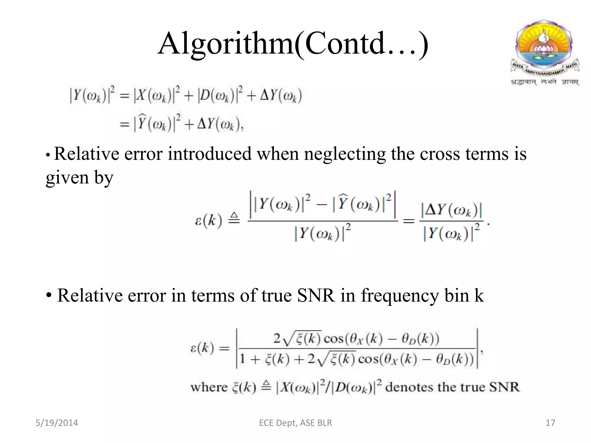• Relative error introduced when neglecting the cross terms is
given by
• Relative error in terms of true SNR in frequency bin k
Algorithm(Contd…)
5/19/2014 ECE Dept, ASE BLR 17
 