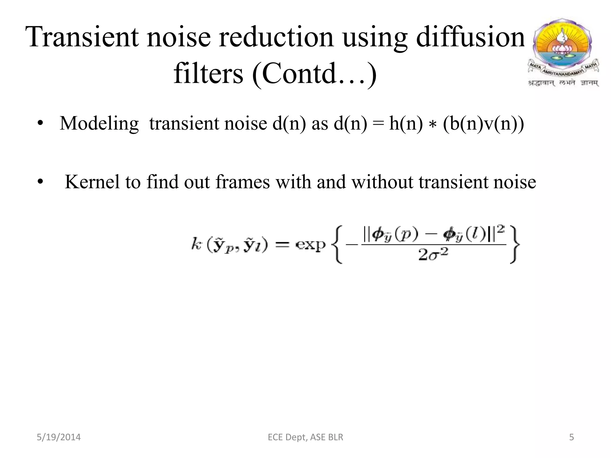 Transient noise reduction using diffusion
filters (Contd…)
• Modeling transient noise d(n) as d(n) = h(n) ∗ (b(n)v(n))
• Kernel to find out frames with and without transient noise
5/19/2014 ECE Dept, ASE BLR 5
 